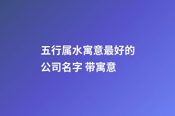 五行属水寓意最好的公司名字 带寓意-第1张-公司起名-玄机派